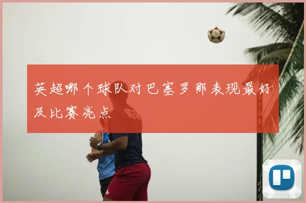 英超哪个球队对巴塞罗那表现最好及比赛亮点