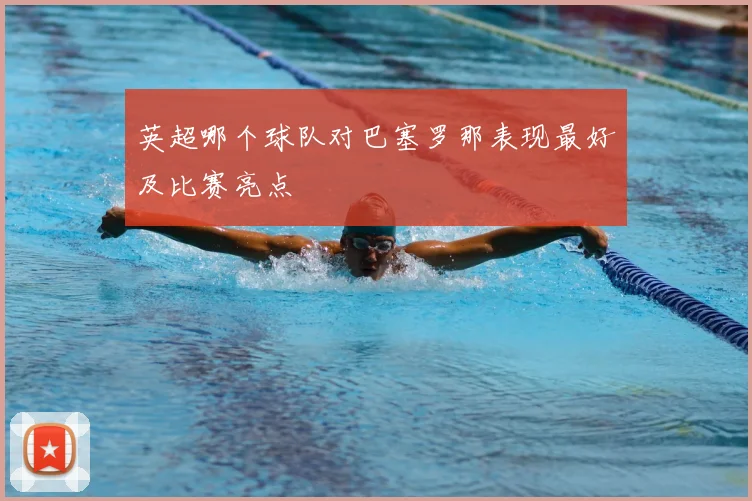 英超哪个球队对巴塞罗那表现最好及比赛亮点
