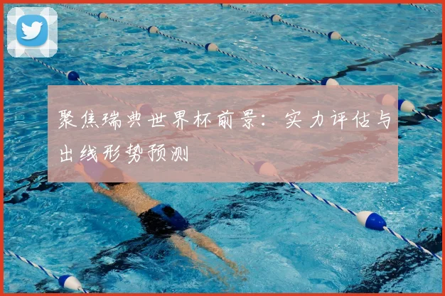 聚焦瑞典世界杯前景:实力评估与出线形势预测