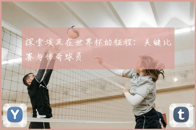 探索埃及在世界杯的征程:关键比赛与传奇球员