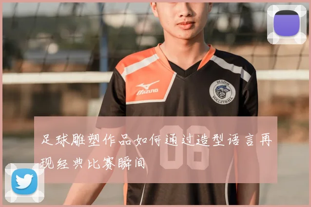 足球雕塑作品如何通过造型语言再现经典比赛瞬间