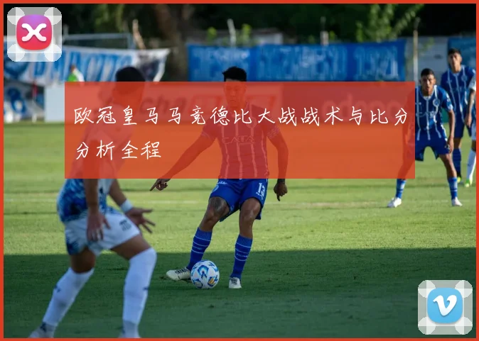 欧冠皇马马竞德比大战战术与比分分析全程