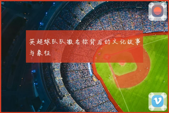 英超球队队徽名称背后的文化故事与象征