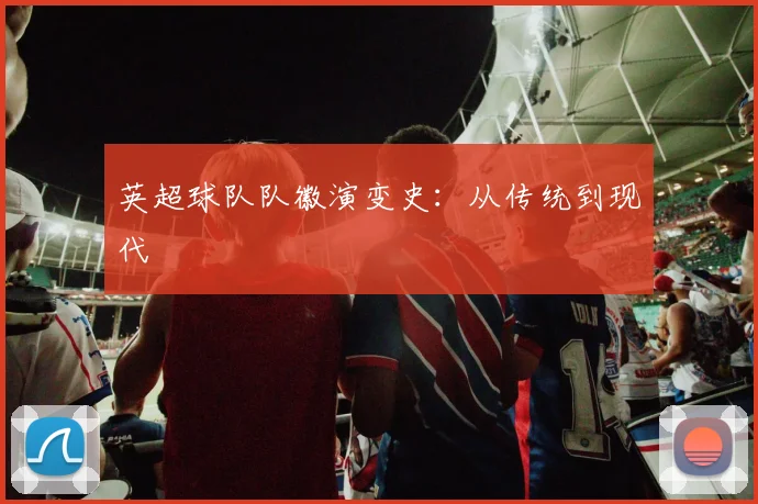 英超球队队徽演变史:从传统到现代