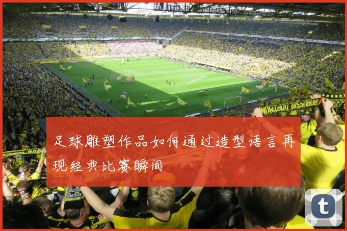 足球雕塑作品如何通过造型语言再现经典比赛瞬间